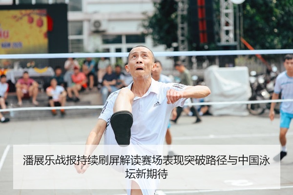 潘展乐战报持续刷屏解读赛场表现突破路径与中国泳坛新期待