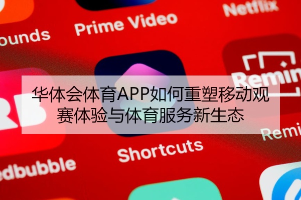 华体会体育APP如何重塑移动观赛体验与体育服务新生态