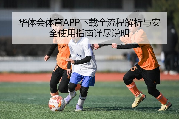 华体会体育APP下载全流程解析与安全使用指南详尽说明